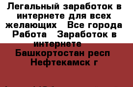 Легальный заработок в интернете для всех желающих - Все города Работа » Заработок в интернете   . Башкортостан респ.,Нефтекамск г.